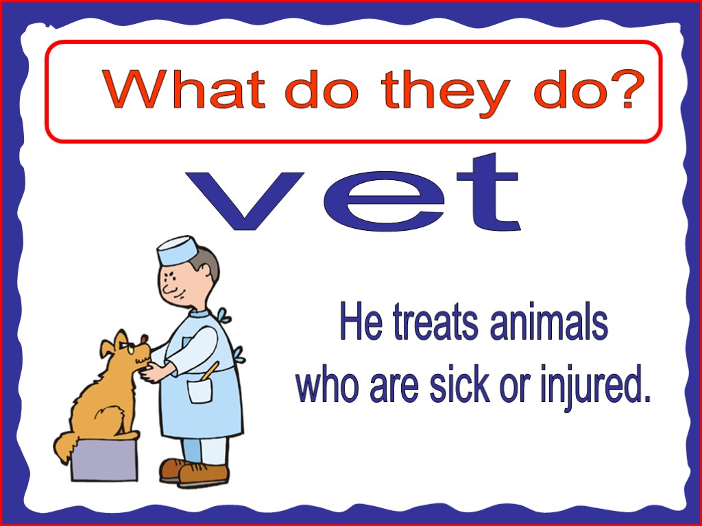 What do they do? vet He treats animals who are sick or injured.